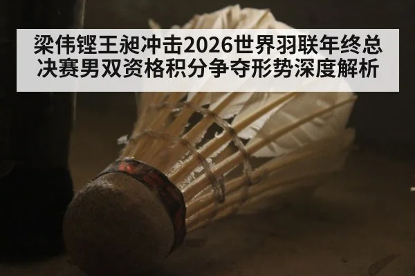梁伟铿王昶冲击2026世界羽联年终总决赛男双资格积分争夺形势深度解析