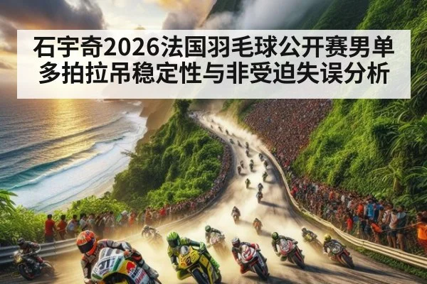 石宇奇2026法国羽毛球公开赛男单 多拍拉吊稳定性与非受迫失误分析